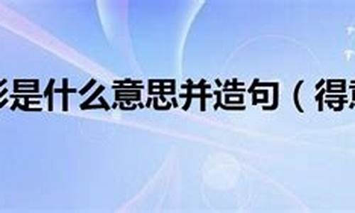 得意忘形造句30字以上四年级_得意忘形造句30字以上四年级下册